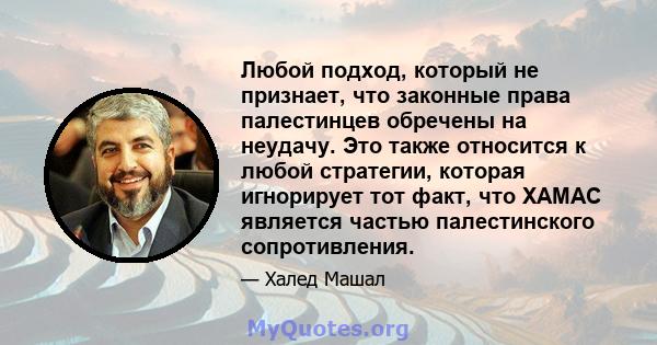 Любой подход, который не признает, что законные права палестинцев обречены на неудачу. Это также относится к любой стратегии, которая игнорирует тот факт, что ХАМАС является частью палестинского сопротивления.