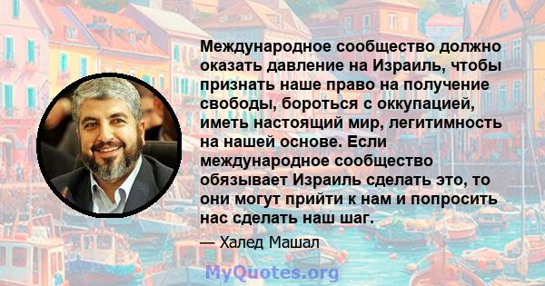 Международное сообщество должно оказать давление на Израиль, чтобы признать наше право на получение свободы, бороться с оккупацией, иметь настоящий мир, легитимность на нашей основе. Если международное сообщество