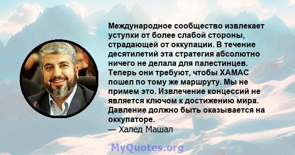 Международное сообщество извлекает уступки от более слабой стороны, страдающей от оккупации. В течение десятилетий эта стратегия абсолютно ничего не делала для палестинцев. Теперь они требуют, чтобы ХАМАС пошел по тому