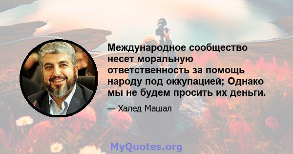 Международное сообщество несет моральную ответственность за помощь народу под оккупацией; Однако мы не будем просить их деньги.