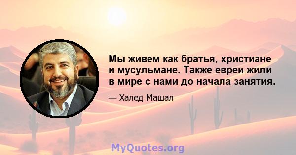 Мы живем как братья, христиане и мусульмане. Также евреи жили в мире с нами до начала занятия.