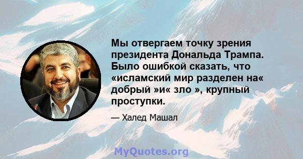 Мы отвергаем точку зрения президента Дональда Трампа. Было ошибкой сказать, что «исламский мир разделен на« добрый »и« зло », крупный проступки.