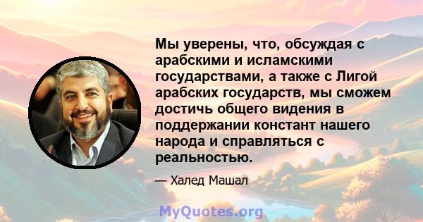 Мы уверены, что, обсуждая с арабскими и исламскими государствами, а также с Лигой арабских государств, мы сможем достичь общего видения в поддержании констант нашего народа и справляться с реальностью.