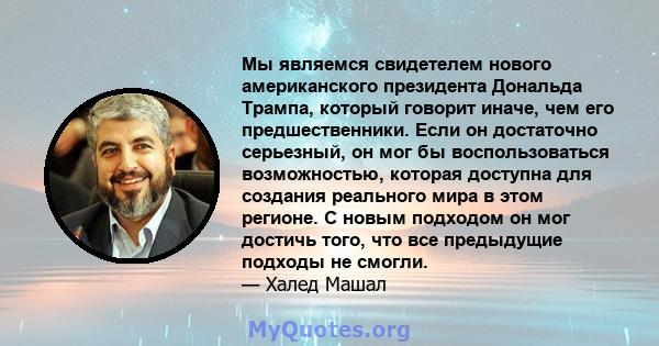 Мы являемся свидетелем нового американского президента Дональда Трампа, который говорит иначе, чем его предшественники. Если он достаточно серьезный, он мог бы воспользоваться возможностью, которая доступна для создания 