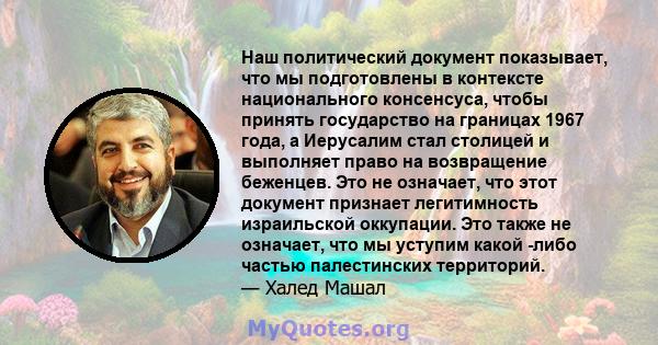 Наш политический документ показывает, что мы подготовлены в контексте национального консенсуса, чтобы принять государство на границах 1967 года, а Иерусалим стал столицей и выполняет право на возвращение беженцев. Это