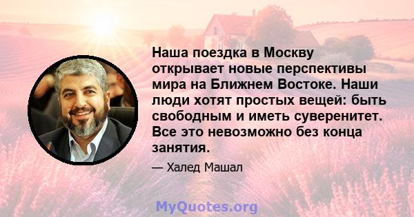 Наша поездка в Москву открывает новые перспективы мира на Ближнем Востоке. Наши люди хотят простых вещей: быть свободным и иметь суверенитет. Все это невозможно без конца занятия.