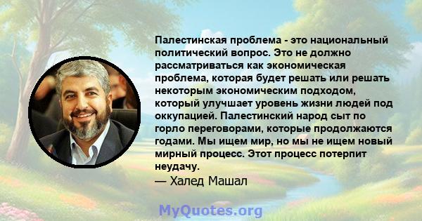 Палестинская проблема - это национальный политический вопрос. Это не должно рассматриваться как экономическая проблема, которая будет решать или решать некоторым экономическим подходом, который улучшает уровень жизни