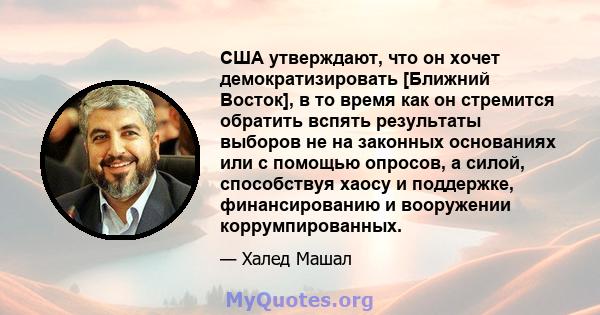 США утверждают, что он хочет демократизировать [Ближний Восток], в то время как он стремится обратить вспять результаты выборов не на законных основаниях или с помощью опросов, а силой, способствуя хаосу и поддержке,