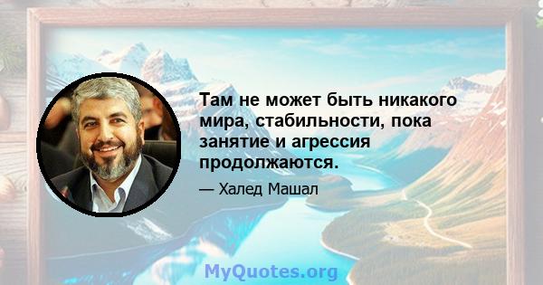 Там не может быть никакого мира, стабильности, пока занятие и агрессия продолжаются.