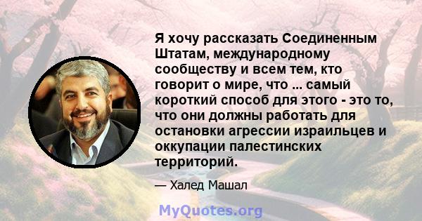 Я хочу рассказать Соединенным Штатам, международному сообществу и всем тем, кто говорит о мире, что ... самый короткий способ для этого - это то, что они должны работать для остановки агрессии израильцев и оккупации