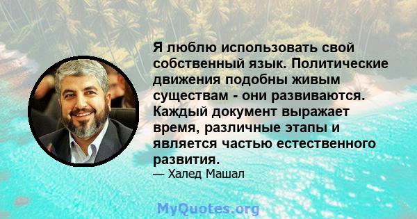 Я люблю использовать свой собственный язык. Политические движения подобны живым существам - они развиваются. Каждый документ выражает время, различные этапы и является частью естественного развития.