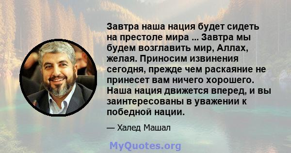 Завтра наша нация будет сидеть на престоле мира ... Завтра мы будем возглавить мир, Аллах, желая. Приносим извинения сегодня, прежде чем раскаяние не принесет вам ничего хорошего. Наша нация движется вперед, и вы