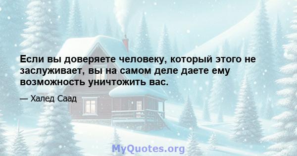 Если вы доверяете человеку, который этого не заслуживает, вы на самом деле даете ему возможность уничтожить вас.