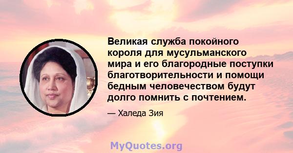 Великая служба покойного короля для мусульманского мира и его благородные поступки благотворительности и помощи бедным человечеством будут долго помнить с почтением.