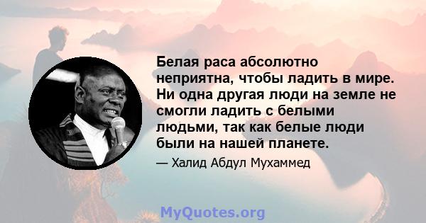 Белая раса абсолютно неприятна, чтобы ладить в мире. Ни одна другая люди на земле не смогли ладить с белыми людьми, так как белые люди были на нашей планете.