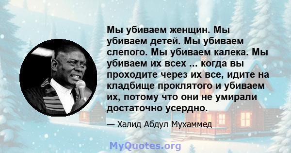 Мы убиваем женщин. Мы убиваем детей. Мы убиваем слепого. Мы убиваем калека. Мы убиваем их всех ... когда вы проходите через их все, идите на кладбище проклятого и убиваем их, потому что они не умирали достаточно усердно.