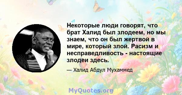 Некоторые люди говорят, что брат Халид был злодеем, но мы знаем, что он был жертвой в мире, который злой. Расизм и несправедливость - настоящие злодеи здесь.