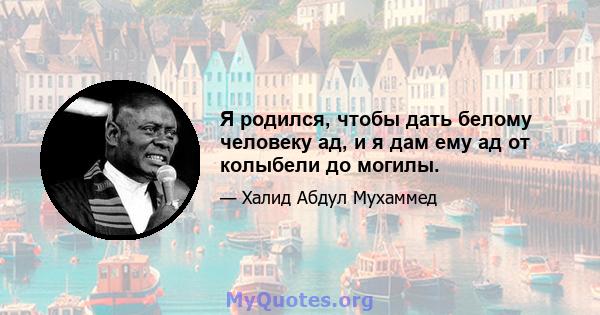 Я родился, чтобы дать белому человеку ад, и я дам ему ад от колыбели до могилы.