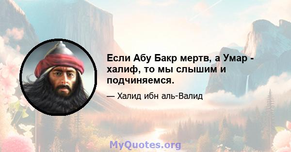 Если Абу Бакр мертв, а Умар - халиф, то мы слышим и подчиняемся.