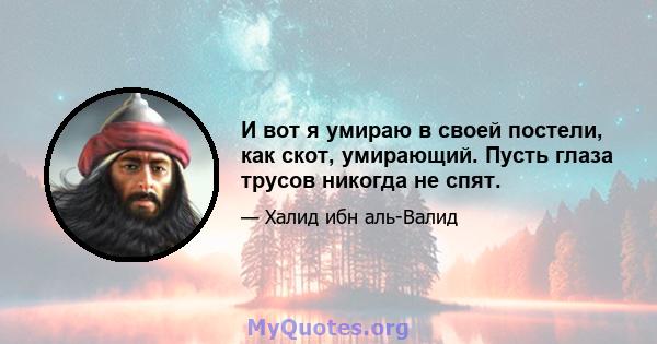 И вот я умираю в своей постели, как скот, умирающий. Пусть глаза трусов никогда не спят.