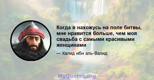 Когда я нахожусь на поле битвы, мне нравится больше, чем моя свадьба с самыми красивыми женщинами