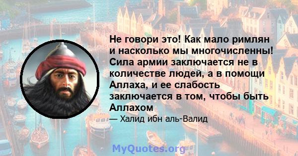 Не говори это! Как мало римлян и насколько мы многочисленны! Сила армии заключается не в количестве людей, а в помощи Аллаха, и ее слабость заключается в том, чтобы быть Аллахом