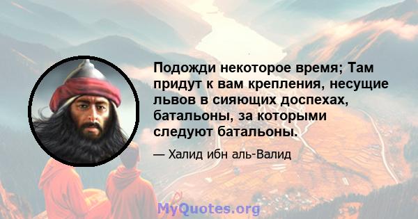 Подожди некоторое время; Там придут к вам крепления, несущие львов в сияющих доспехах, батальоны, за которыми следуют батальоны.