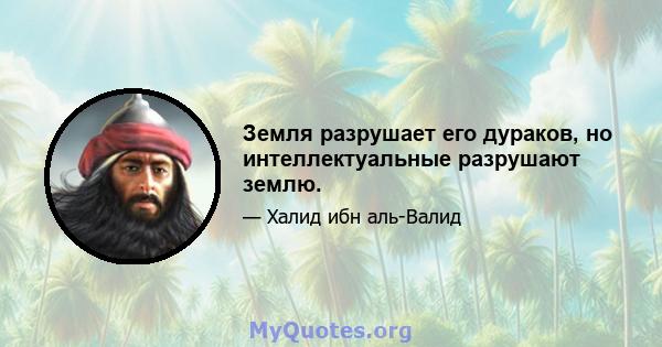 Земля разрушает его дураков, но интеллектуальные разрушают землю.