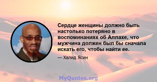 Сердце женщины должно быть настолько потеряно в воспоминаниях об Аллахе, что мужчина должен был бы сначала искать его, чтобы найти ее.