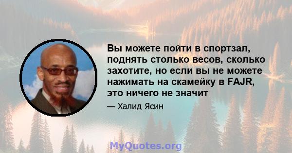 Вы можете пойти в спортзал, поднять столько весов, сколько захотите, но если вы не можете нажимать на скамейку в FAJR, это ничего не значит