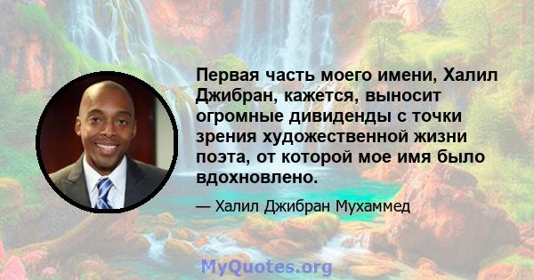 Первая часть моего имени, Халил Джибран, кажется, выносит огромные дивиденды с точки зрения художественной жизни поэта, от которой мое имя было вдохновлено.