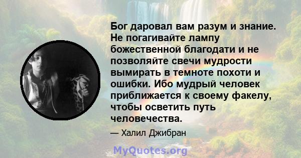 Бог даровал вам разум и знание. Не погагивайте лампу божественной благодати и не позволяйте свечи мудрости вымирать в темноте похоти и ошибки. Ибо мудрый человек приближается к своему факелу, чтобы осветить путь