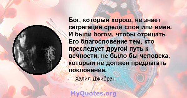 Бог, который хорош, не знает сегрегации среди слов или имен. И были богом, чтобы отрицать Его благословение тем, кто преследует другой путь к вечности, не было бы человека, который не должен предлагать поклонение.