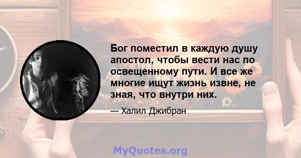 Бог поместил в каждую душу апостол, чтобы вести нас по освещенному пути. И все же многие ищут жизнь извне, не зная, что внутри них.