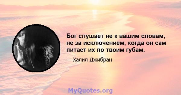 Бог слушает не к вашим словам, не за исключением, когда он сам питает их по твоим губам.