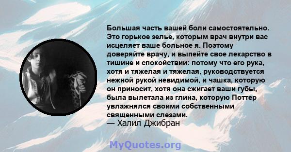 Большая часть вашей боли самостоятельно. Это горькое зелье, которым врач внутри вас исцеляет ваше больное я. Поэтому доверяйте врачу, и выпейте свое лекарство в тишине и спокойствии: потому что его рука, хотя и тяжелая