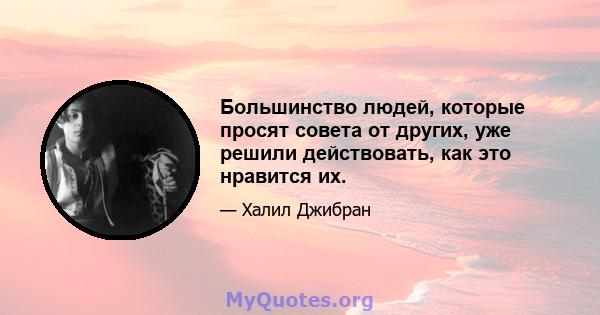 Большинство людей, которые просят совета от других, уже решили действовать, как это нравится их.