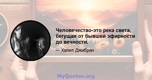 Человечество-это река света, бегущая от бывшей эфирности до вечности.