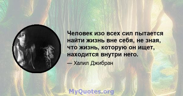 Человек изо всех сил пытается найти жизнь вне себя, не зная, что жизнь, которую он ищет, находится внутри него.