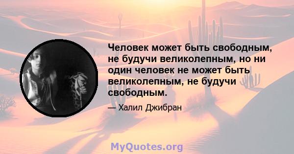 Человек может быть свободным, не будучи великолепным, но ни один человек не может быть великолепным, не будучи свободным.