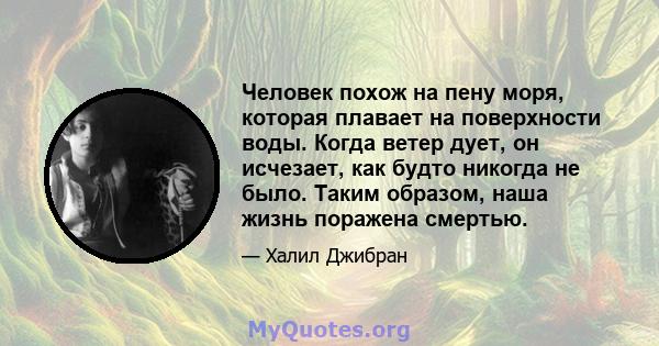 Человек похож на пену моря, которая плавает на поверхности воды. Когда ветер дует, он исчезает, как будто никогда не было. Таким образом, наша жизнь поражена смертью.