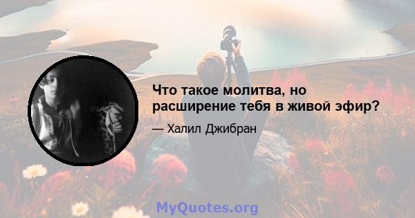 Что такое молитва, но расширение тебя в живой эфир?