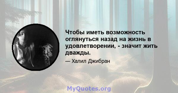 Чтобы иметь возможность оглянуться назад на жизнь в удовлетворении, - значит жить дважды.