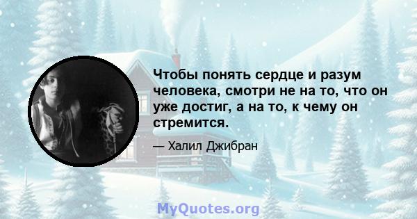 Чтобы понять сердце и разум человека, смотри не на то, что он уже достиг, а на то, к чему он стремится.