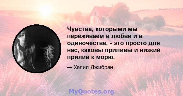 Чувства, которыми мы переживаем в любви и в одиночестве, - это просто для нас, каковы приливы и низкий прилив к морю.