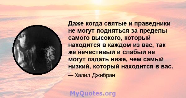 Даже когда святые и праведники не могут подняться за пределы самого высокого, который находится в каждом из вас, так же нечестивый и слабый не могут падать ниже, чем самый низкий, который находится в вас.