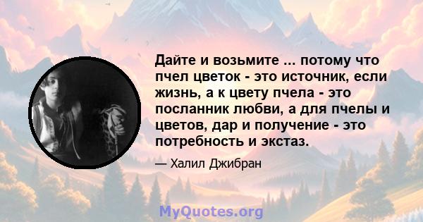 Дайте и возьмите ... потому что пчел цветок - это источник, если жизнь, а к цвету пчела - это посланник любви, а для пчелы и цветов, дар и получение - это потребность и экстаз.