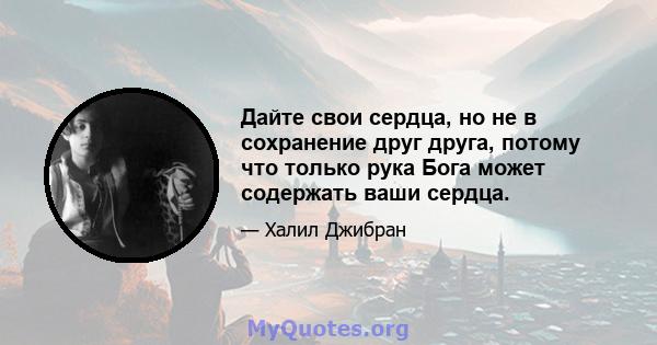 Дайте свои сердца, но не в сохранение друг друга, потому что только рука Бога может содержать ваши сердца.