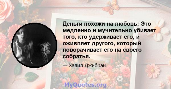 Деньги похожи на любовь; Это медленно и мучительно убивает того, кто удерживает его, и оживляет другого, который поворачивает его на своего собратья.