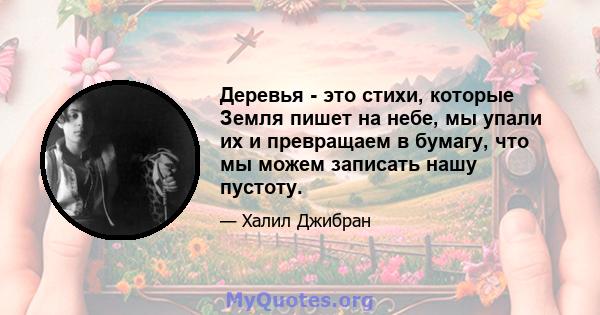 Деревья - это стихи, которые Земля пишет на небе, мы упали их и превращаем в бумагу, что мы можем записать нашу пустоту.